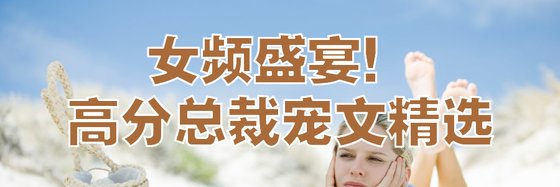 女频盛宴！高分总裁宠文精选